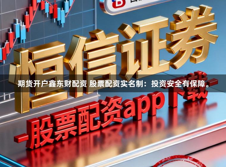期货开户鑫东财配资 股票配资实名制：投资安全有保障。