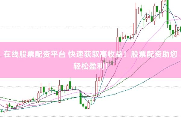 在线股票配资平台 快速获取高收益!股票配资助您轻松盈利!