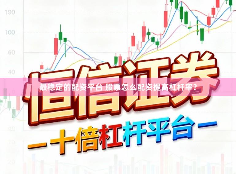 最稳定的配资平台 股票怎么配资提高杠杆率？