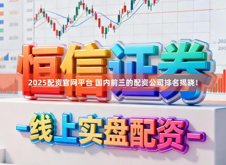 2025配资官网平台 国内前三的配资公司排名揭晓！