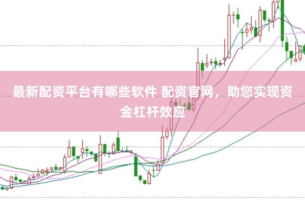 最新配资平台有哪些软件 配资官网，助您实现资金杠杆效应
