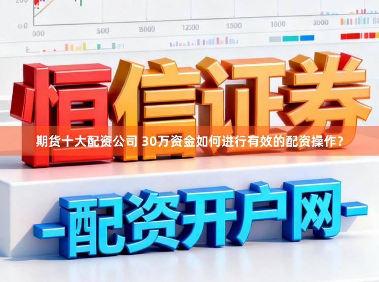 期货十大配资公司 30万资金如何进行有效的配资操作？