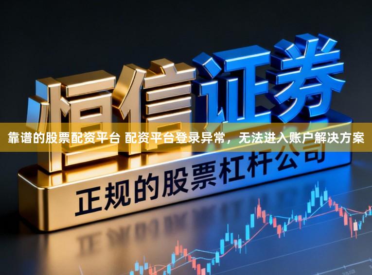 靠谱的股票配资平台 配资平台登录异常，无法进入账户解决方案