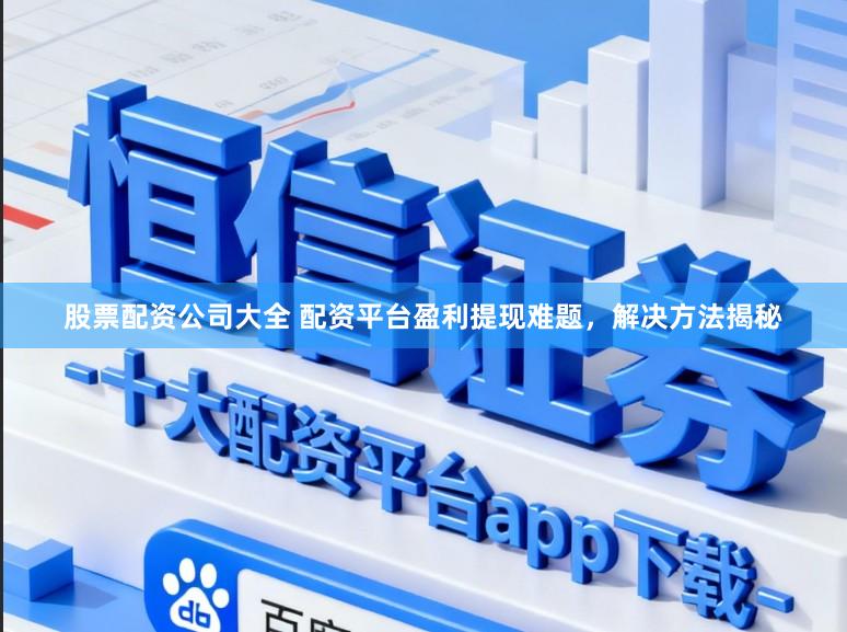 股票配资公司大全 配资平台盈利提现难题，解决方法揭秘