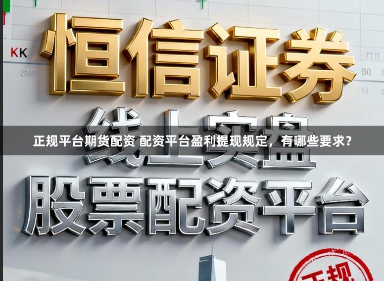 正规平台期货配资 配资平台盈利提现规定，有哪些要求？