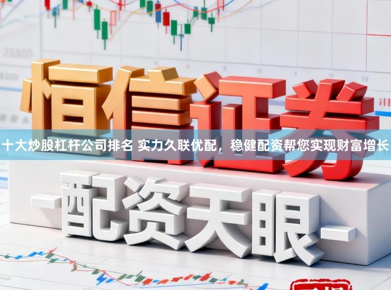 十大炒股杠杆公司排名 实力久联优配，稳健配资帮您实现财富增长