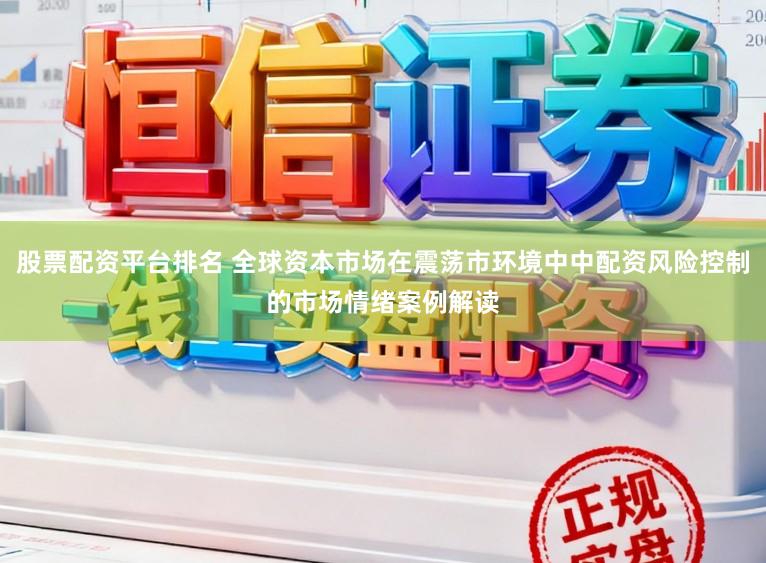 股票配资平台排名 全球资本市场在震荡市环境中中配资风险控制的市场情绪案例解读