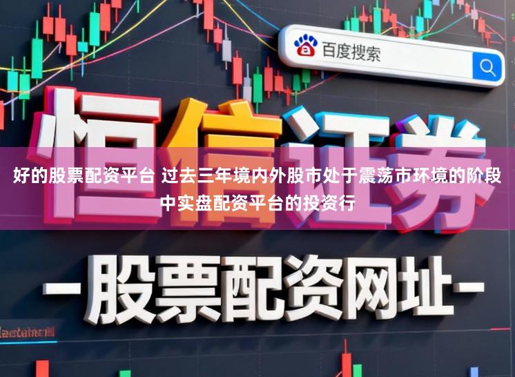 好的股票配资平台 过去三年境内外股市处于震荡市环境的阶段中实盘配资平台的投资行