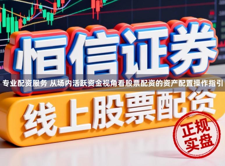 专业配资服务 从场内活跃资金视角看股票配资的资产配置操作指引
