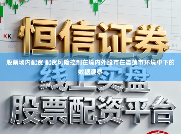 股票场内配资 配资风险控制在境内外股市在震荡市环境中下的数据观察