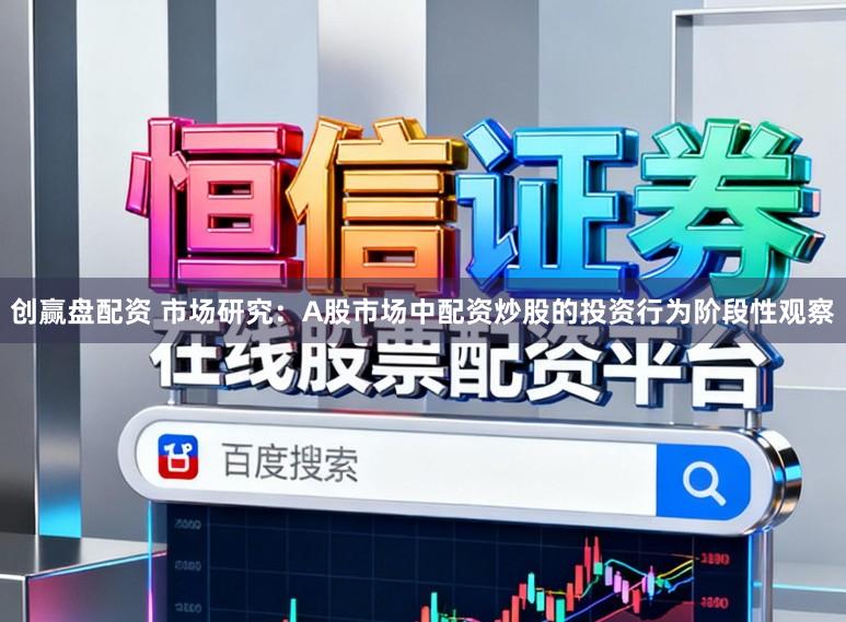 创赢盘配资 市场研究：A股市场中配资炒股的投资行为阶段性观察