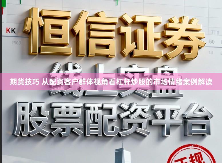 期货技巧 从配资客户群体视角看杠杆炒股的市场情绪案例解读
