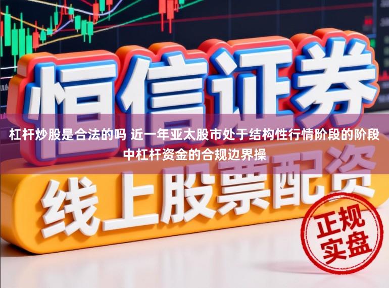 杠杆炒股是合法的吗 近一年亚太股市处于结构性行情阶段的阶段中杠杆资金的合规边界操