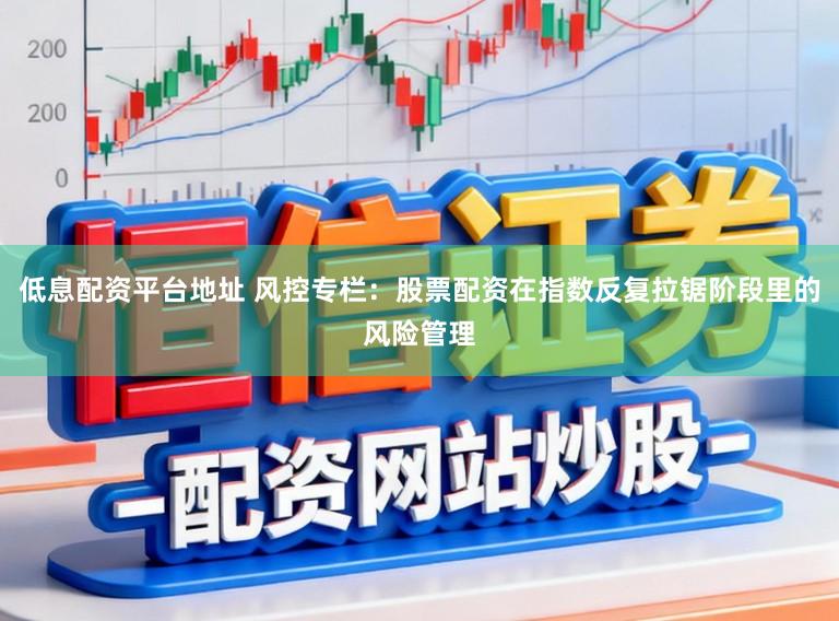 低息配资平台地址 风控专栏：股票配资在指数反复拉锯阶段里的风险管理