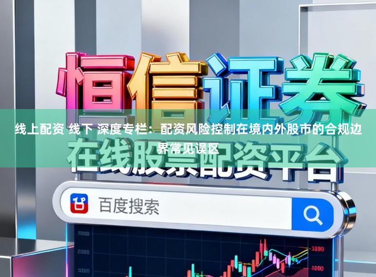 线上配资 线下 深度专栏：配资风险控制在境内外股市的合规边界常见误区