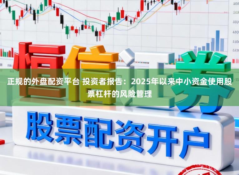 正规的外盘配资平台 投资者报告：2025年以来中小资金使用股票杠杆的风险管理