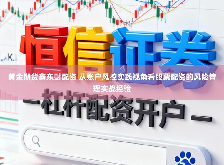 黄金期货鑫东财配资 从账户风控实践视角看股票配资的风险管理实战经验