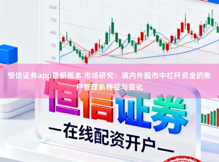 恒信证券app最新版本 市场研究:境内外股市中杠杆资金的账户管理新特征与变化