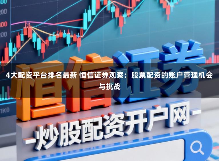 4大配资平台排名最新 恒信证券观察：股票配资的账户管理机会与挑战