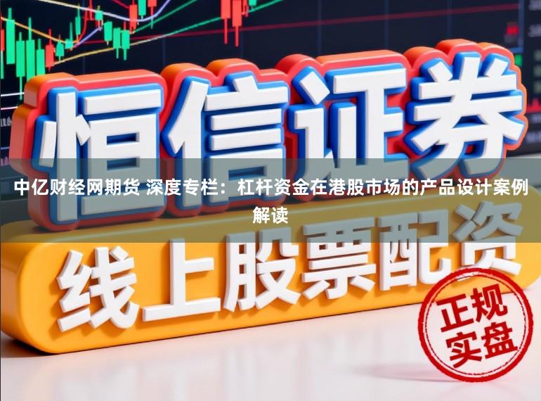 中亿财经网期货 深度专栏：杠杆资金在港股市场的产品设计案例解读