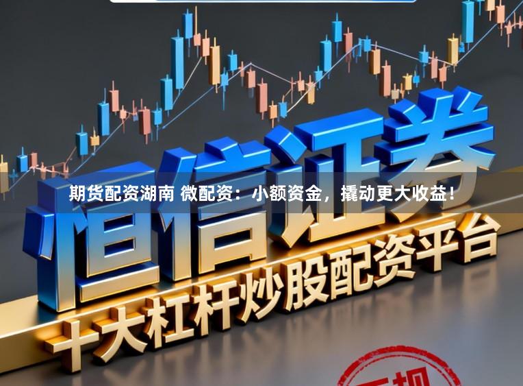 期货配资湖南 微配资：小额资金，撬动更大收益！