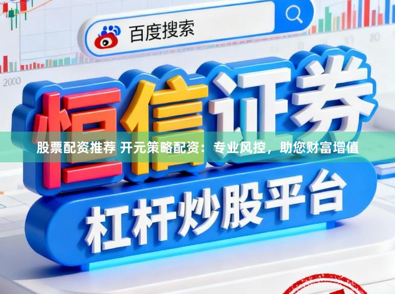 股票配资推荐 开元策略配资:专业风控,助您财富增值