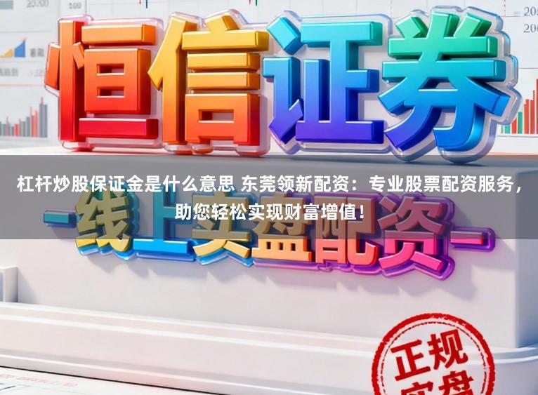 杠杆炒股保证金是什么意思 东莞领新配资：专业股票配资服务，助您轻松实现财富增值！