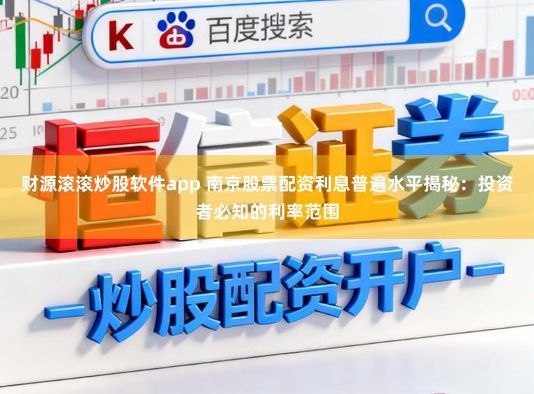 财源滚滚炒股软件app 南京股票配资利息普遍水平揭秘：投资者必知的利率范围