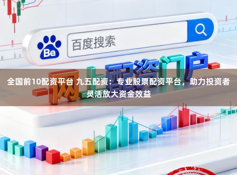 全国前10配资平台 九五配资：专业股票配资平台，助力投资者灵活放大资金效益