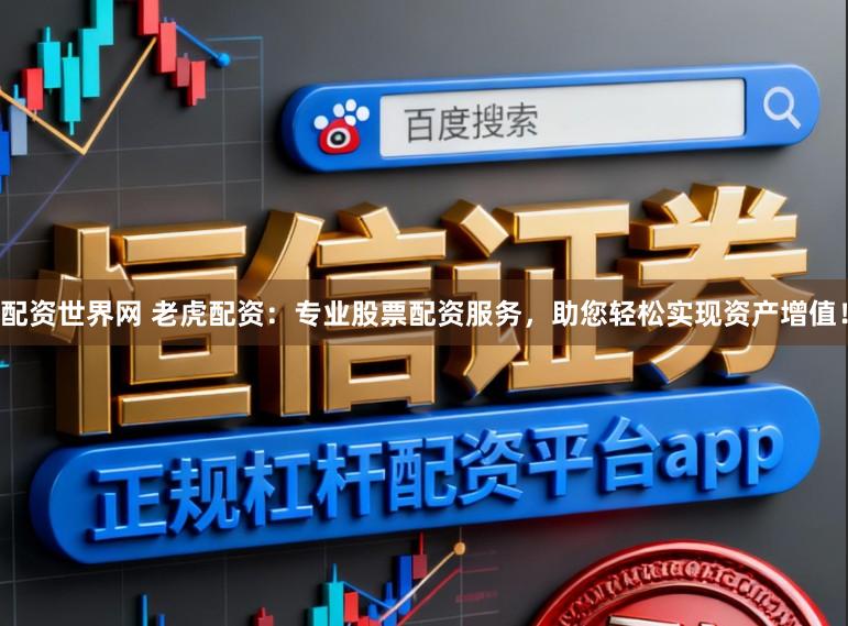 配资世界网 老虎配资：专业股票配资服务，助您轻松实现资产增值！