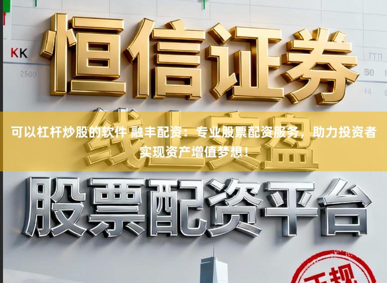 可以杠杆炒股的软件 融丰配资：专业股票配资服务，助力投资者实现资产增值梦想！