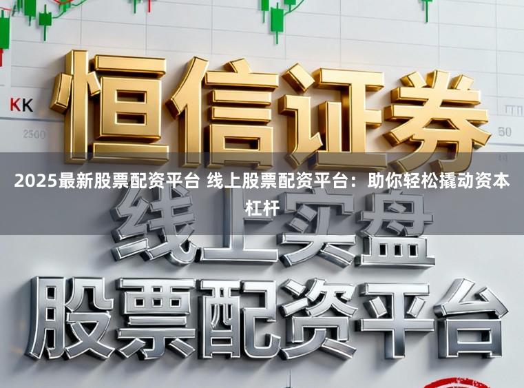 2025最新股票配资平台 线上股票配资平台：助你轻松撬动资本杠杆