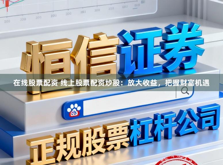 在线股票配资 线上股票配资炒股：放大收益，把握财富机遇