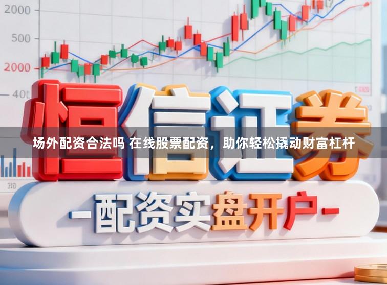 场外配资合法吗 在线股票配资，助你轻松撬动财富杠杆