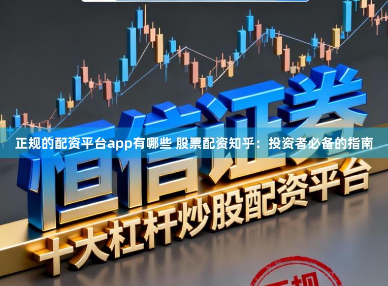正规的配资平台app有哪些 股票配资知乎:投资者必备的指南