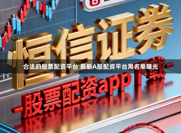 合法的股票配资平台 最新A股配资平台黑名单曝光