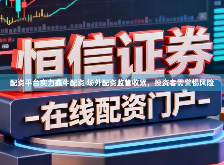 配资平台实力鑫牛配资 场外配资监管收紧，投资者需警惕风险