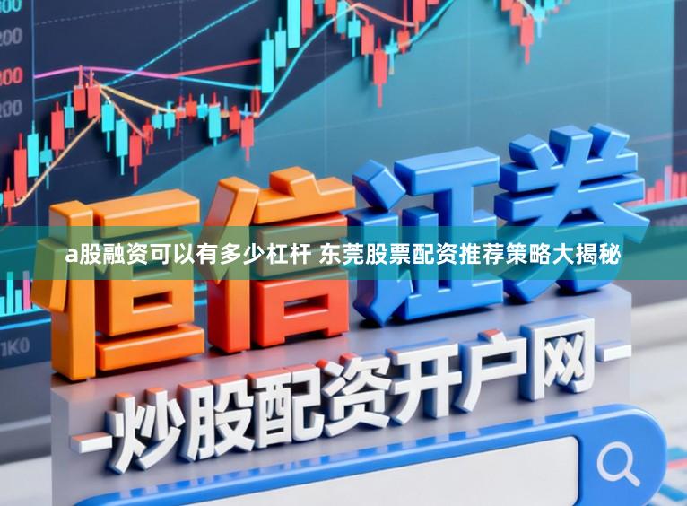 a股融资可以有多少杠杆 东莞股票配资推荐策略大揭秘