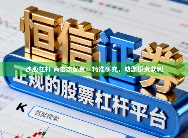 炒股杠杆 高宏杰配资：精准研究，助您投资获利