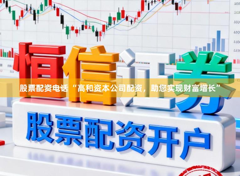 股票配资电话 “高和资本公司配资，助您实现财富增长”