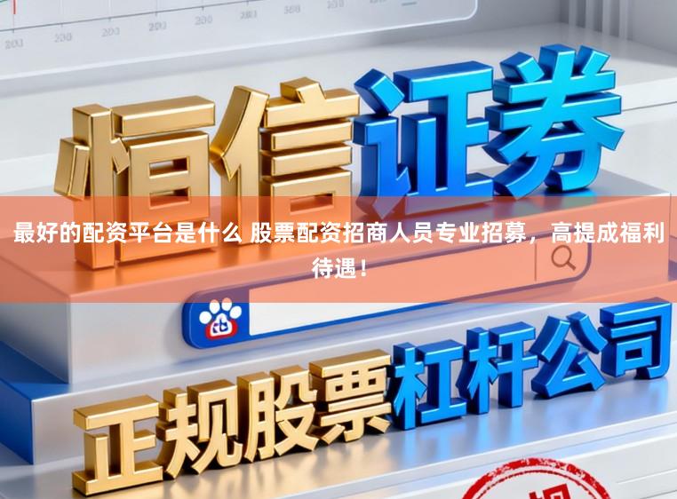 最好的配资平台是什么 股票配资招商人员专业招募，高提成福利待遇！