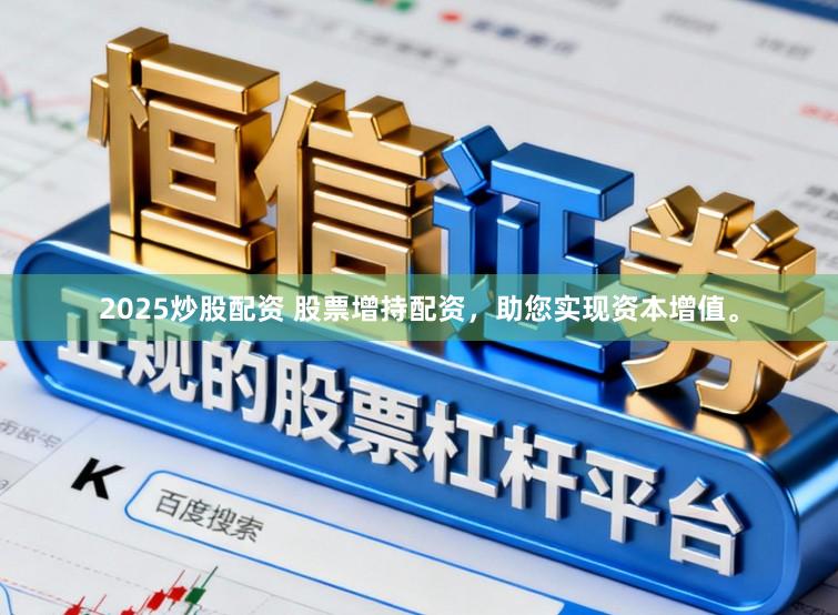 2025炒股配资 股票增持配资，助您实现资本增值。