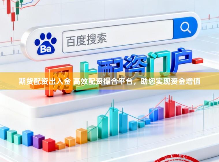 期货配资出入金 高效配资撮合平台，助您实现资金增值