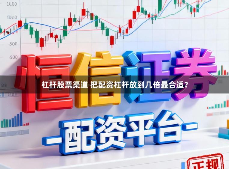 杠杆股票渠道 把配资杠杆放到几倍最合适？
