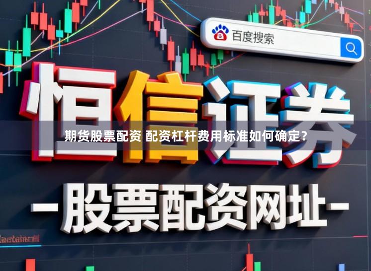 期货股票配资 配资杠杆费用标准如何确定？