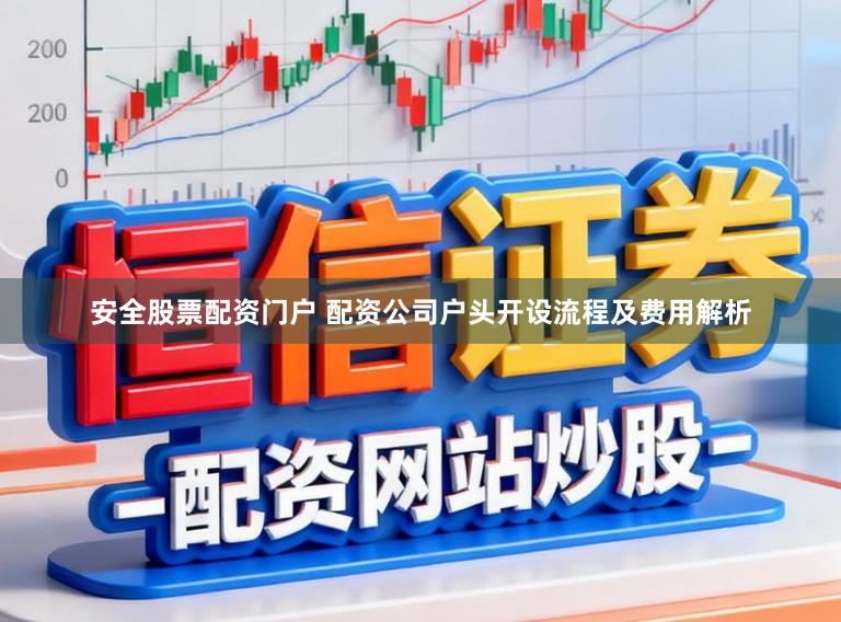 安全股票配资门户 配资公司户头开设流程及费用解析