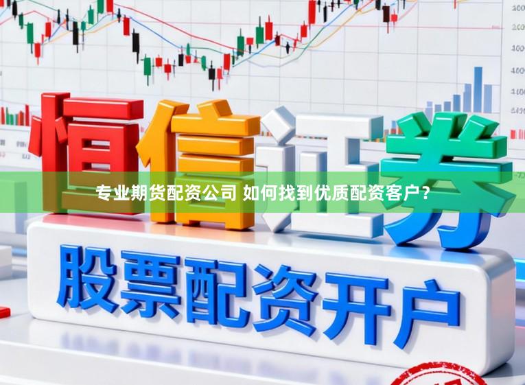 专业期货配资公司 如何找到优质配资客户？