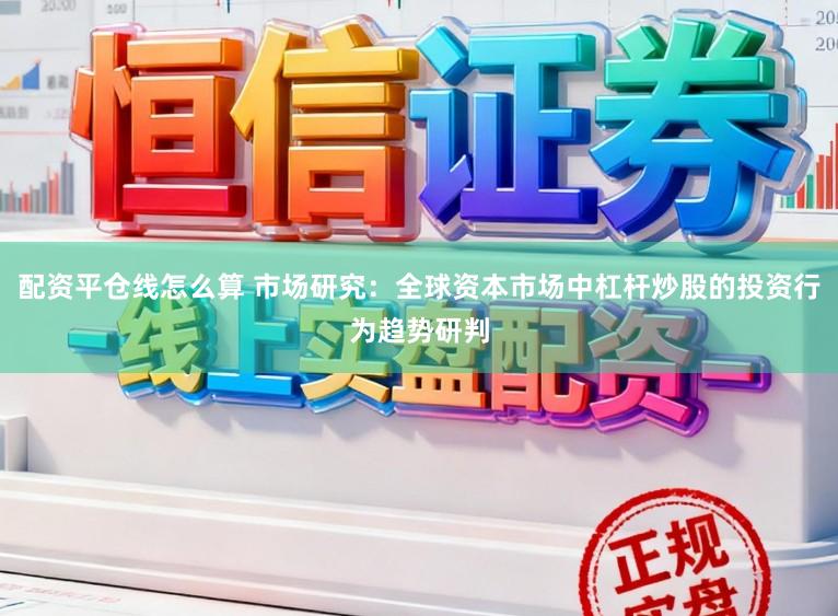 配资平仓线怎么算 市场研究：全球资本市场中杠杆炒股的投资行为趋势研判