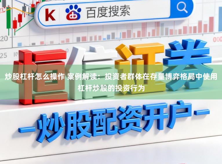 炒股杠杆怎么操作 案例解读:投资者群体在存量博弈格局中使用杠杆炒股的投资行为