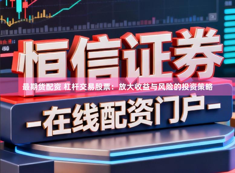 最期货配资 杠杆交易股票：放大收益与风险的投资策略